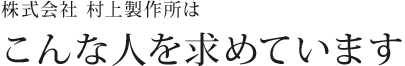 株式会社 村上製作所はこんな人を求めています